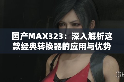 国产MAX323：深入解析这款经典转换器的应用与优势