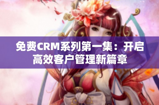 免费CRM系列第一集：开启高效客户管理新篇章