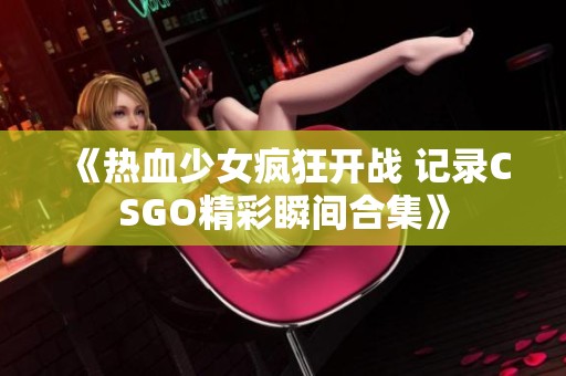 《热血少女疯狂开战 记录CSGO精彩瞬间合集》