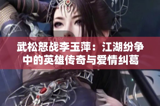 武松怒战李玉萍：江湖纷争中的英雄传奇与爱情纠葛