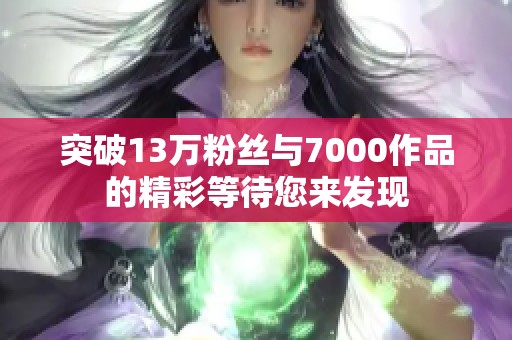 突破13万粉丝与7000作品的精彩等待您来发现