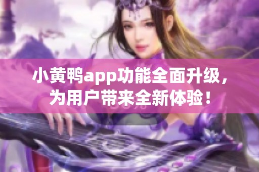 小黄鸭app功能全面升级，为用户带来全新体验！