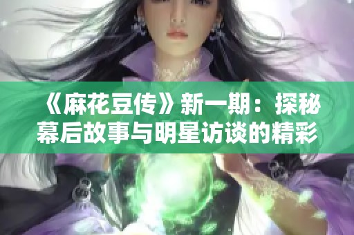 《麻花豆传》新一期：探秘幕后故事与明星访谈的精彩内容解析