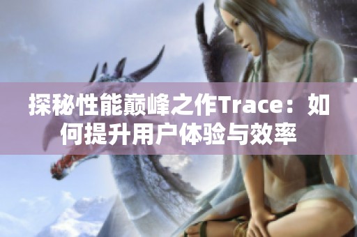 探秘性能巅峰之作Trace：如何提升用户体验与效率