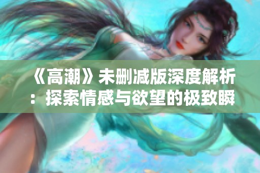 《高潮》未删减版深度解析：探索情感与欲望的极致瞬间