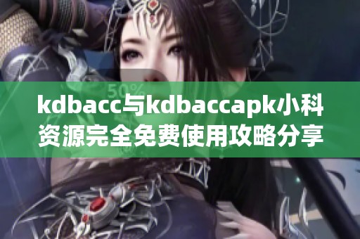 kdbacc与kdbaccapk小科资源完全免费使用攻略分享