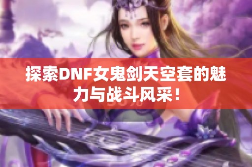 探索DNF女鬼剑天空套的魅力与战斗风采！