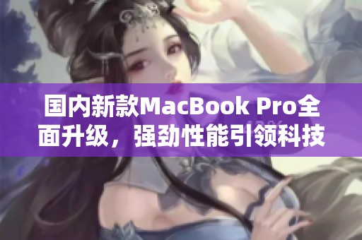 国内新款MacBook Pro全面升级，强劲性能引领科技潮流