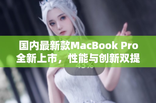 国内最新款MacBook Pro全新上市，性能与创新双提升