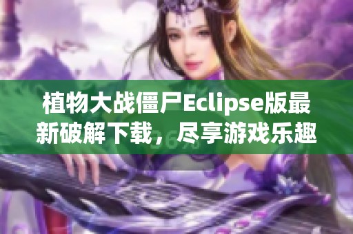 植物大战僵尸Eclipse版最新破解下载，尽享游戏乐趣与挑战