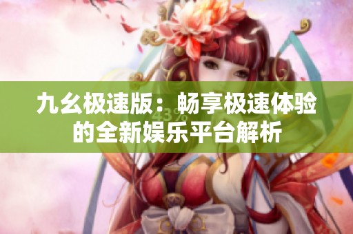 九幺极速版：畅享极速体验的全新娱乐平台解析