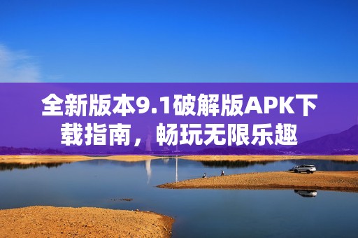 全新版本9.1破解版APK下载指南，畅玩无限乐趣