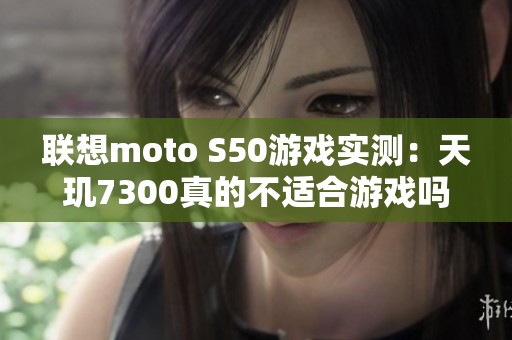 联想moto S50游戏实测：天玑7300真的不适合游戏吗