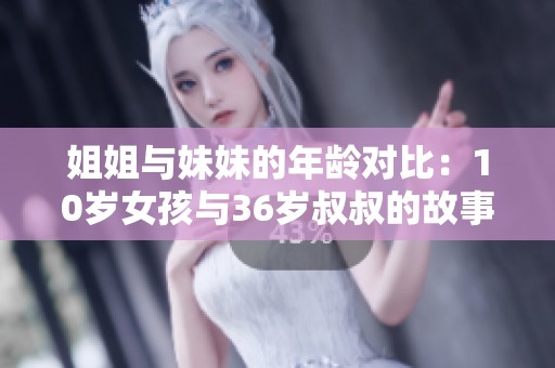 姐姐与妹妹的年龄对比：10岁女孩与36岁叔叔的故事