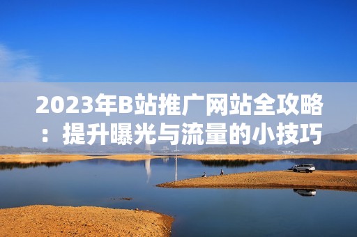 2023年B站推广网站全攻略：提升曝光与流量的小技巧