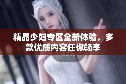 精品少妇专区全新体验，多款优质内容任你畅享