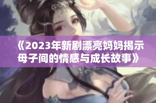 《2023年新剧漂亮妈妈揭示母子间的情感与成长故事》