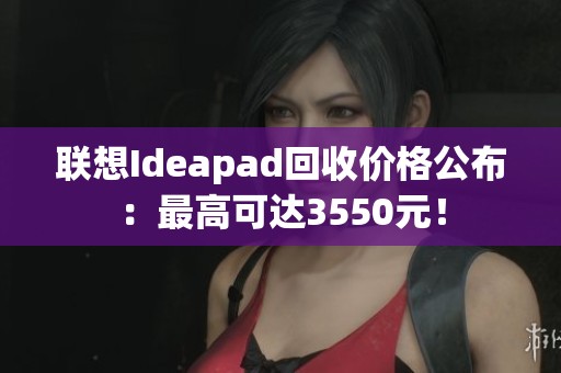 联想Ideapad回收价格公布：最高可达3550元！