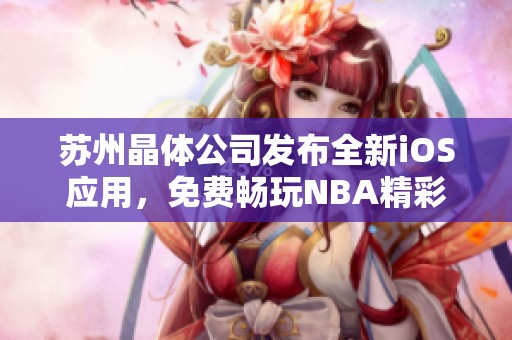 苏州晶体公司发布全新iOS应用，免费畅玩NBA精彩赛事