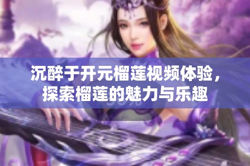 沉醉于开元榴莲视频体验，探索榴莲的魅力与乐趣