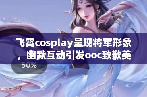 飞霄cosplay呈现将军形象，幽默互动引发ooc致歉美女的二次元魅力