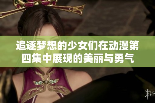 追逐梦想的少女们在动漫第四集中展现的美丽与勇气