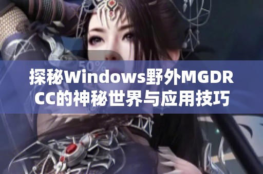 探秘Windows野外MGDRCC的神秘世界与应用技巧