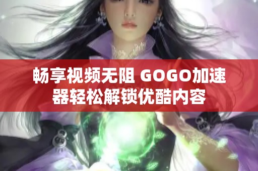 畅享视频无阻 GOGO加速器轻松解锁优酷内容