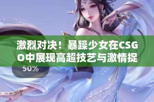 激烈对决！暴躁少女在CSGO中展现高超技艺与激情捉对厮杀