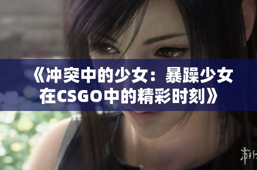 《冲突中的少女：暴躁少女在CSGO中的精彩时刻》