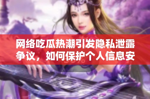 网络吃瓜热潮引发隐私泄露争议，如何保护个人信息安全