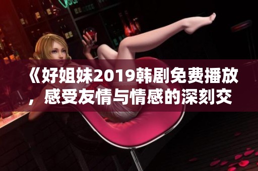 《好姐妹2019韩剧免费播放，感受友情与情感的深刻交织》