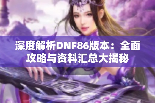 深度解析DNF86版本：全面攻略与资料汇总大揭秘