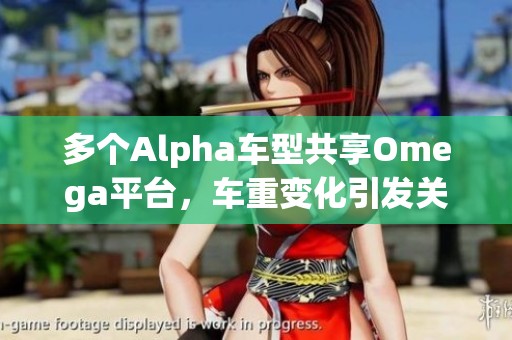 多个Alpha车型共享Omega平台，车重变化引发关注