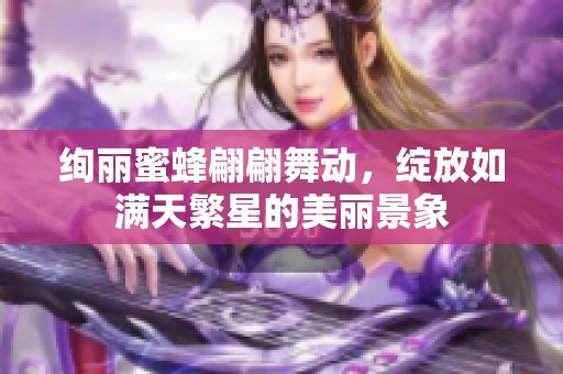 绚丽蜜蜂翩翩舞动，绽放如满天繁星的美丽景象