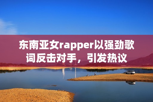 东南亚女rapper以强劲歌词反击对手，引发热议