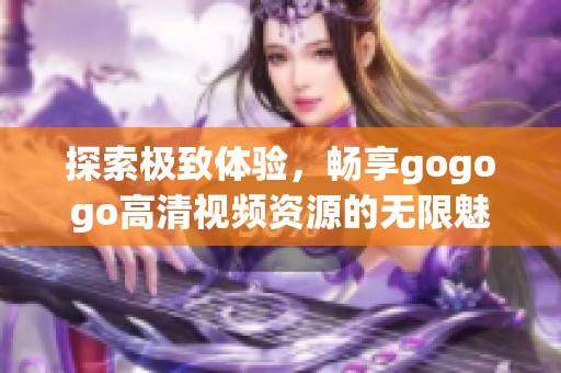 探索极致体验，畅享gogogo高清视频资源的无限魅力