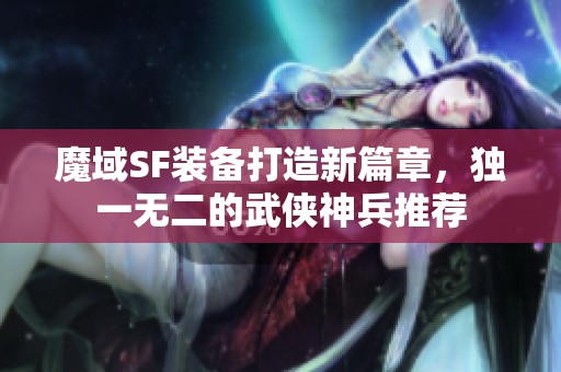 魔域SF装备打造新篇章，独一无二的武侠神兵推荐