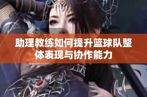 助理教练如何提升篮球队整体表现与协作能力