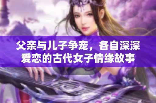 父亲与儿子争宠，各自深深爱恋的古代女子情缘故事