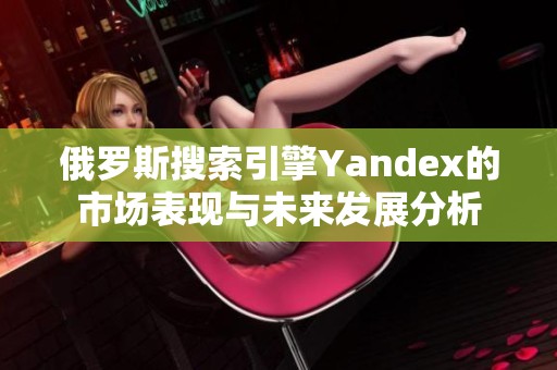 俄罗斯搜索引擎Yandex的市场表现与未来发展分析