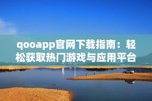 qooapp官网下载指南：轻松获取热门游戏与应用平台