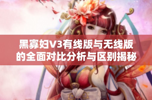 黑寡妇V3有线版与无线版的全面对比分析与区别揭秘