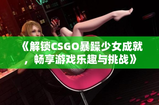 《解锁CSGO暴躁少女成就，畅享游戏乐趣与挑战》