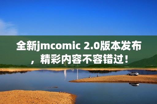 全新jmcomic 2.0版本发布，精彩内容不容错过！