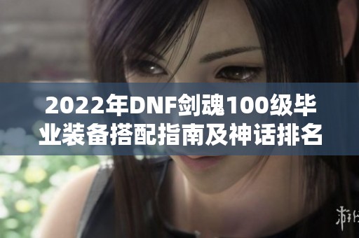 2022年DNF剑魂100级毕业装备搭配指南及神话排名推荐