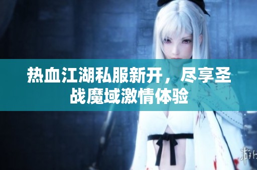 热血江湖私服新开，尽享圣战魔域激情体验