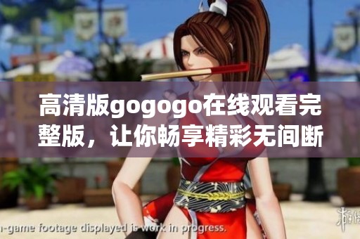 高清版gogogo在线观看完整版，让你畅享精彩无间断体验