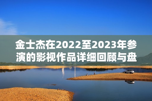 金士杰在2022至2023年参演的影视作品详细回顾与盘点