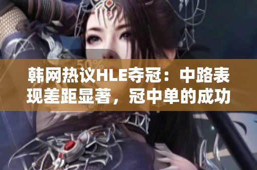 韩网热议HLE夺冠：中路表现差距显著，冠中单的成功与无冠中单的教训